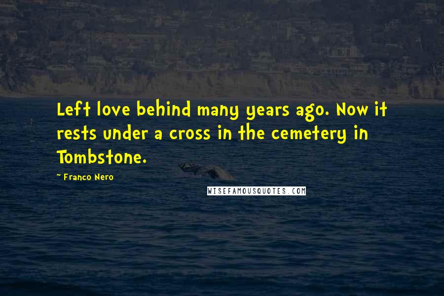 Franco Nero Quotes: Left love behind many years ago. Now it rests under a cross in the cemetery in Tombstone.