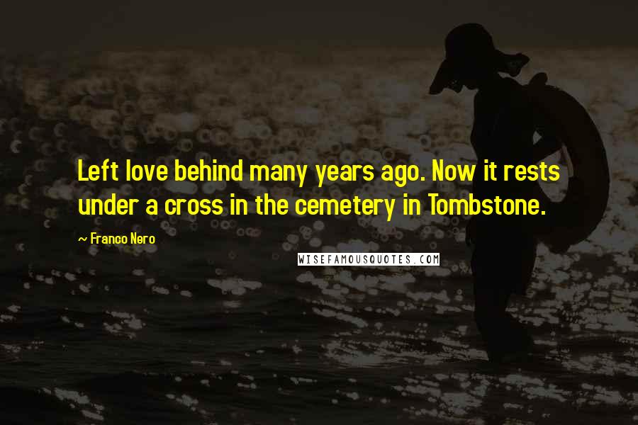 Franco Nero Quotes: Left love behind many years ago. Now it rests under a cross in the cemetery in Tombstone.