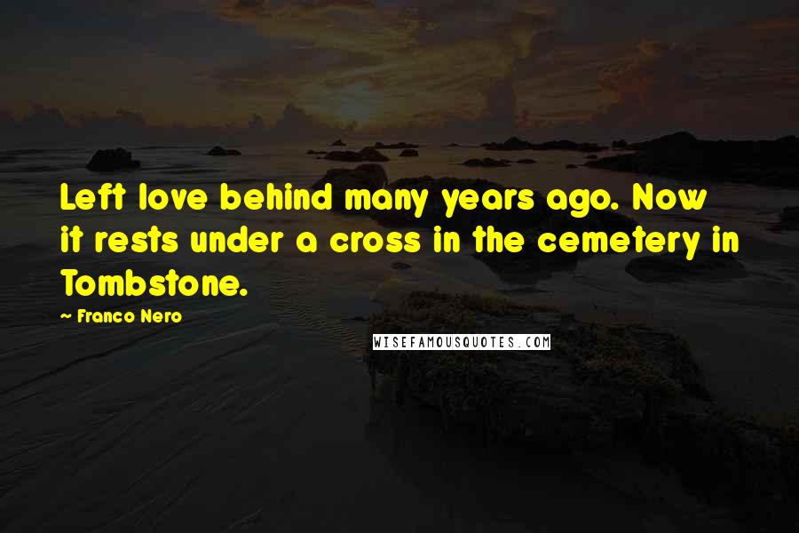 Franco Nero Quotes: Left love behind many years ago. Now it rests under a cross in the cemetery in Tombstone.