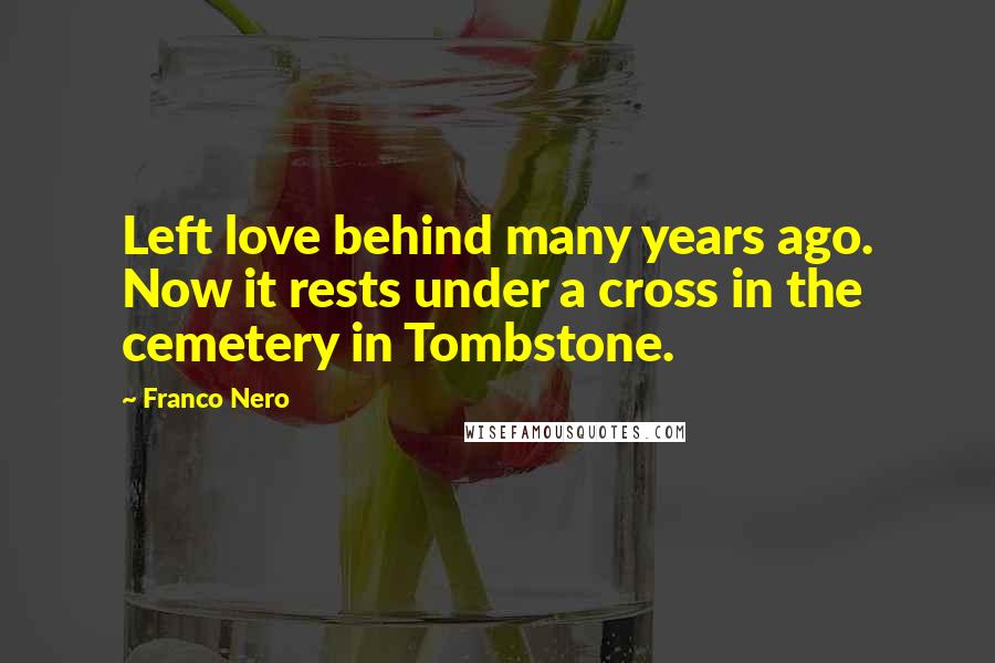 Franco Nero Quotes: Left love behind many years ago. Now it rests under a cross in the cemetery in Tombstone.