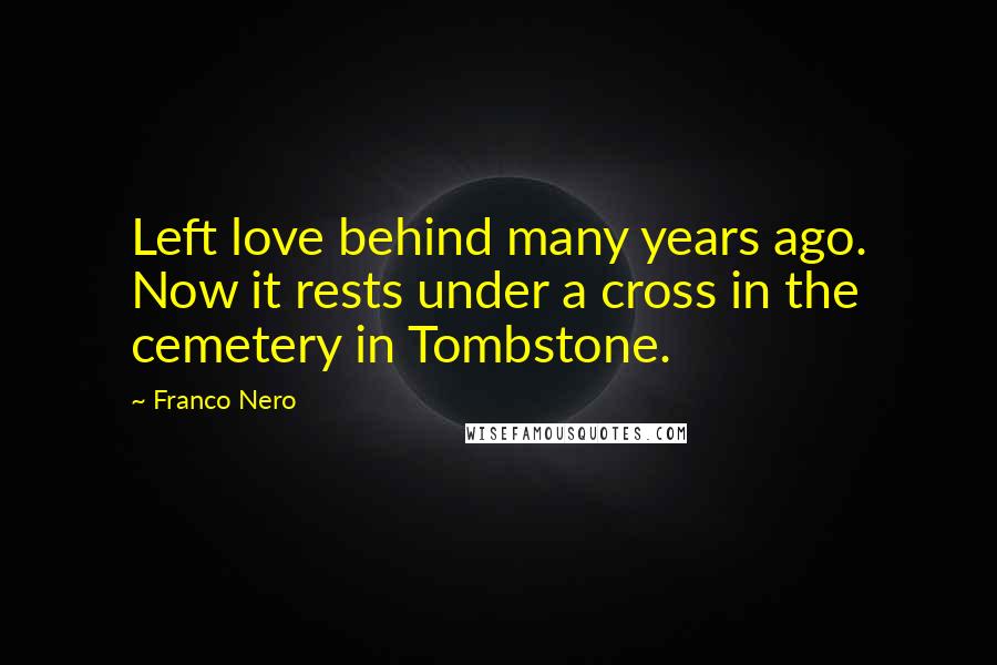 Franco Nero Quotes: Left love behind many years ago. Now it rests under a cross in the cemetery in Tombstone.