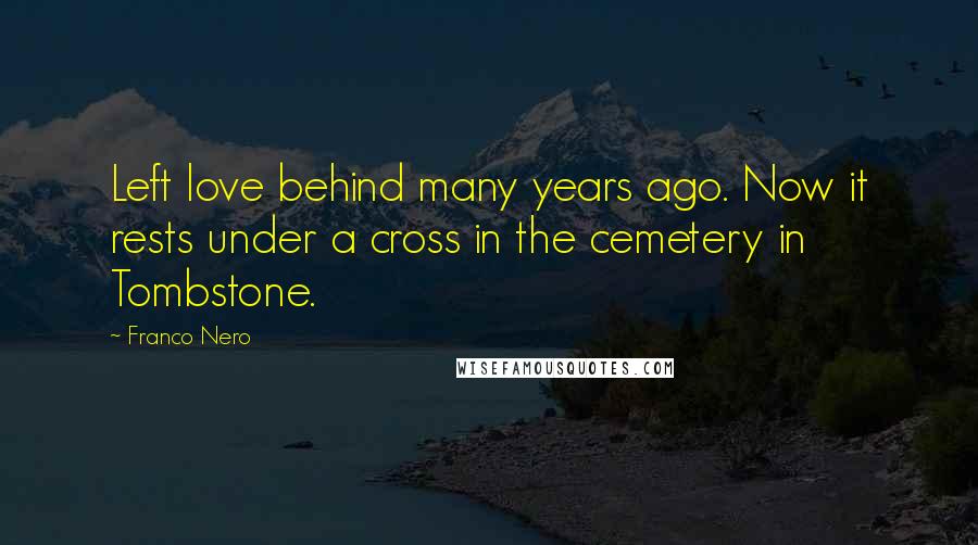 Franco Nero Quotes: Left love behind many years ago. Now it rests under a cross in the cemetery in Tombstone.