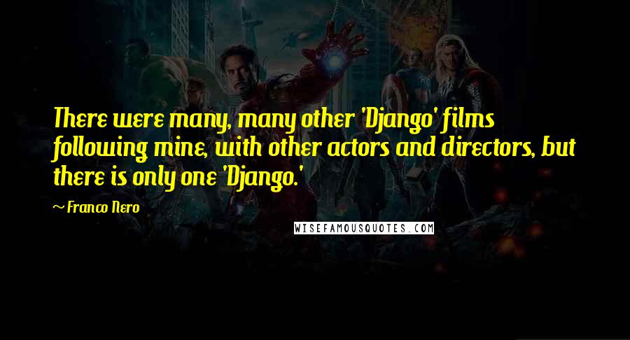 Franco Nero Quotes: There were many, many other 'Django' films following mine, with other actors and directors, but there is only one 'Django.'