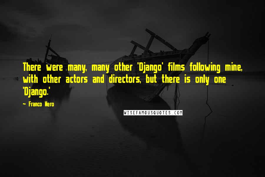 Franco Nero Quotes: There were many, many other 'Django' films following mine, with other actors and directors, but there is only one 'Django.'