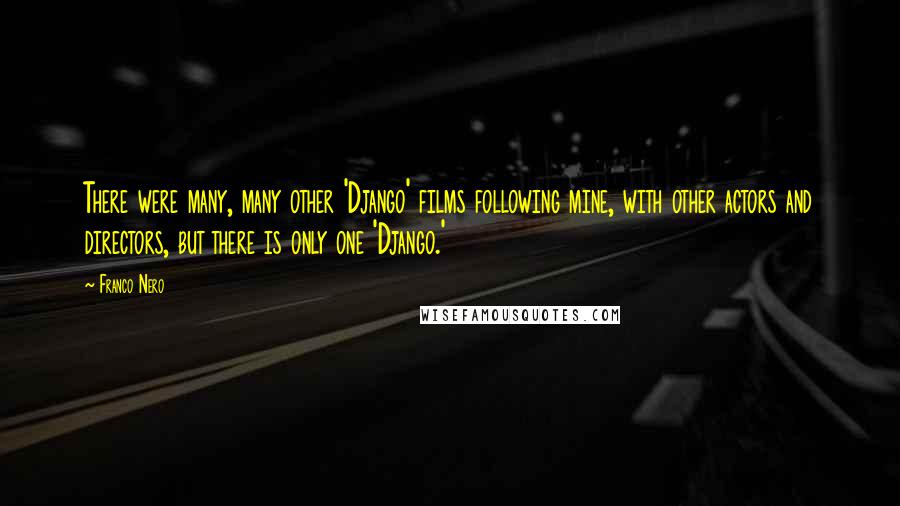 Franco Nero Quotes: There were many, many other 'Django' films following mine, with other actors and directors, but there is only one 'Django.'