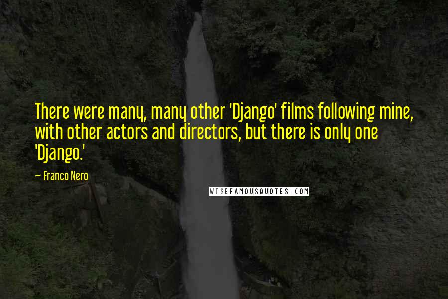 Franco Nero Quotes: There were many, many other 'Django' films following mine, with other actors and directors, but there is only one 'Django.'