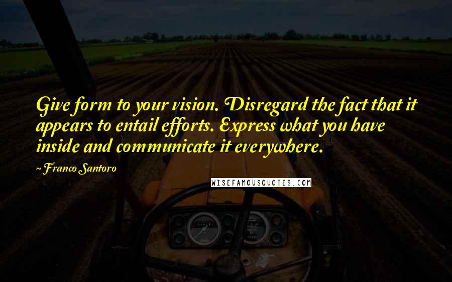 Franco Santoro Quotes: Give form to your vision. Disregard the fact that it appears to entail efforts. Express what you have inside and communicate it everywhere.