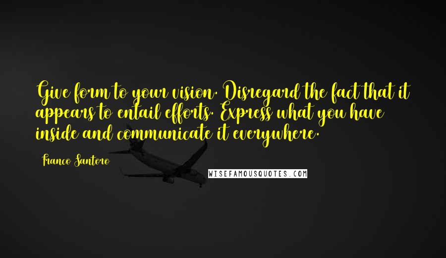 Franco Santoro Quotes: Give form to your vision. Disregard the fact that it appears to entail efforts. Express what you have inside and communicate it everywhere.