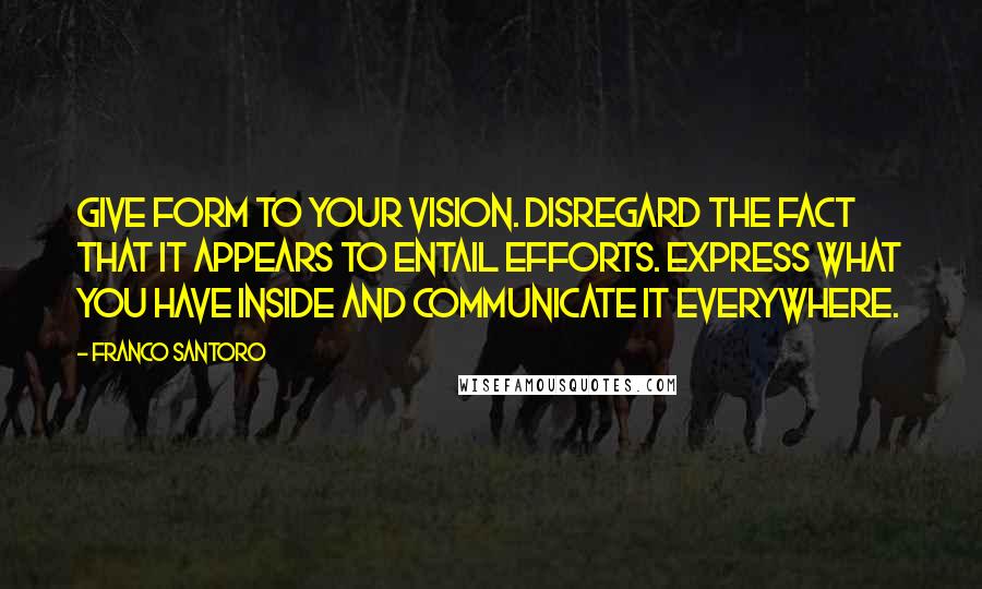 Franco Santoro Quotes: Give form to your vision. Disregard the fact that it appears to entail efforts. Express what you have inside and communicate it everywhere.