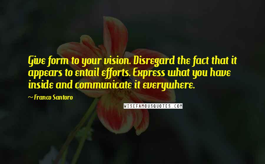 Franco Santoro Quotes: Give form to your vision. Disregard the fact that it appears to entail efforts. Express what you have inside and communicate it everywhere.
