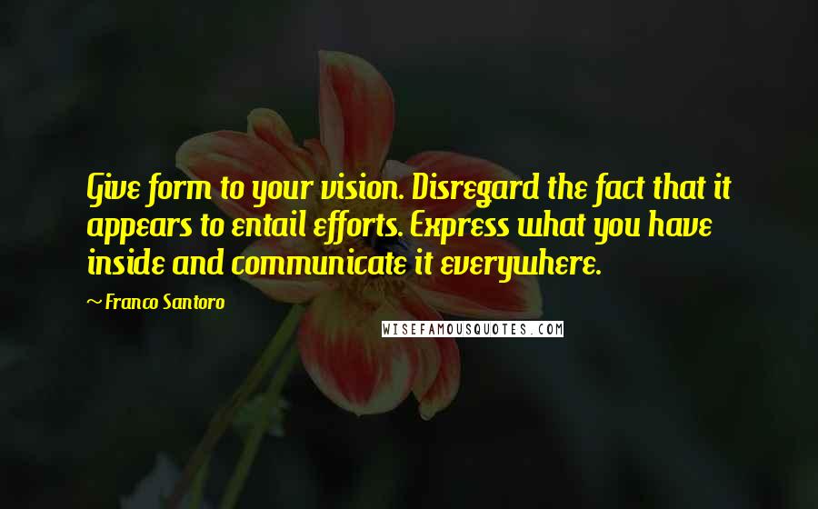 Franco Santoro Quotes: Give form to your vision. Disregard the fact that it appears to entail efforts. Express what you have inside and communicate it everywhere.