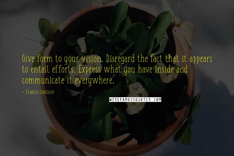 Franco Santoro Quotes: Give form to your vision. Disregard the fact that it appears to entail efforts. Express what you have inside and communicate it everywhere.