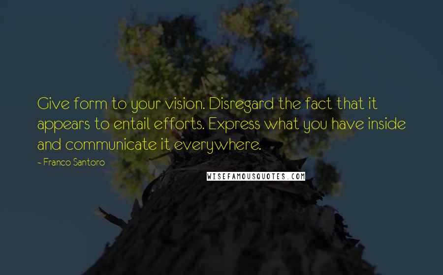 Franco Santoro Quotes: Give form to your vision. Disregard the fact that it appears to entail efforts. Express what you have inside and communicate it everywhere.