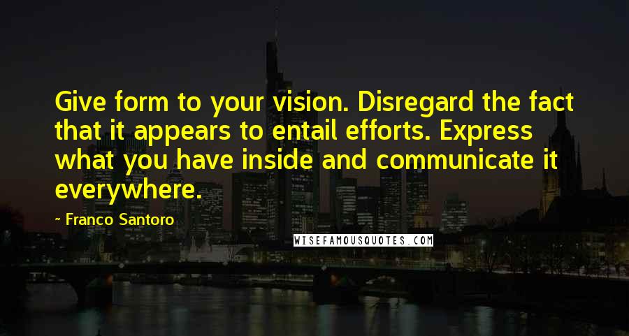 Franco Santoro Quotes: Give form to your vision. Disregard the fact that it appears to entail efforts. Express what you have inside and communicate it everywhere.