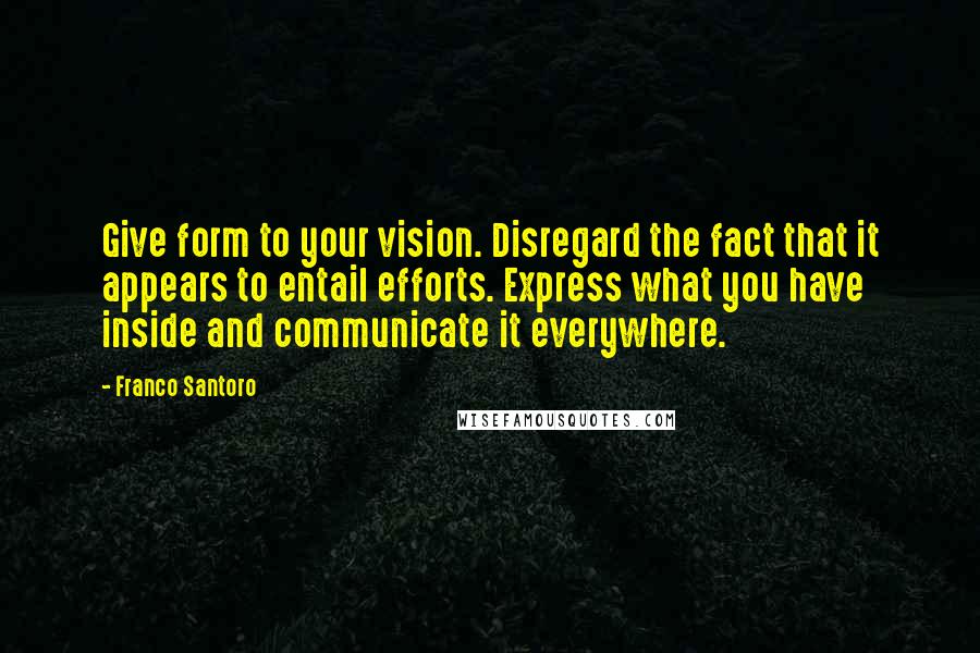 Franco Santoro Quotes: Give form to your vision. Disregard the fact that it appears to entail efforts. Express what you have inside and communicate it everywhere.