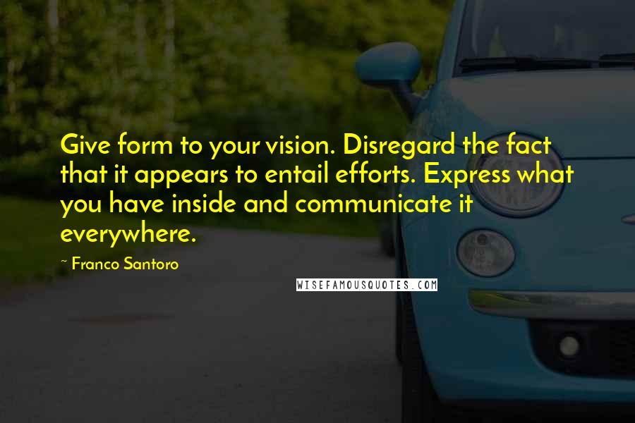 Franco Santoro Quotes: Give form to your vision. Disregard the fact that it appears to entail efforts. Express what you have inside and communicate it everywhere.