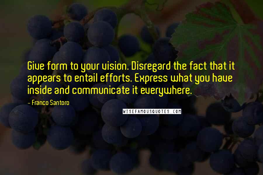 Franco Santoro Quotes: Give form to your vision. Disregard the fact that it appears to entail efforts. Express what you have inside and communicate it everywhere.