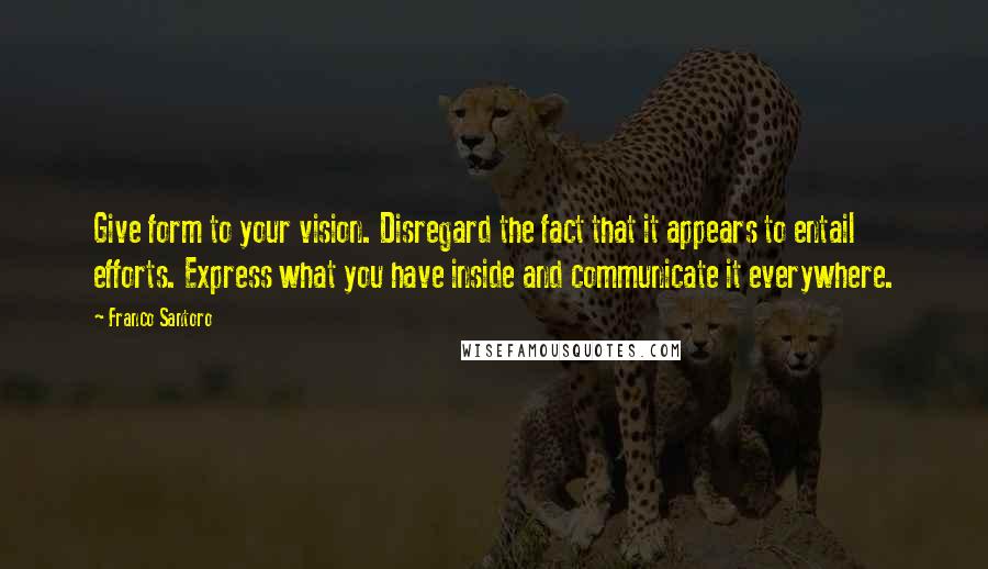 Franco Santoro Quotes: Give form to your vision. Disregard the fact that it appears to entail efforts. Express what you have inside and communicate it everywhere.