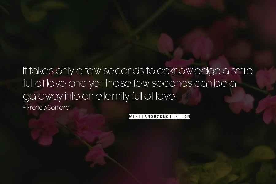 Franco Santoro Quotes: It takes only a few seconds to acknowledge a smile full of love, and yet those few seconds can be a gateway into an eternity full of love.