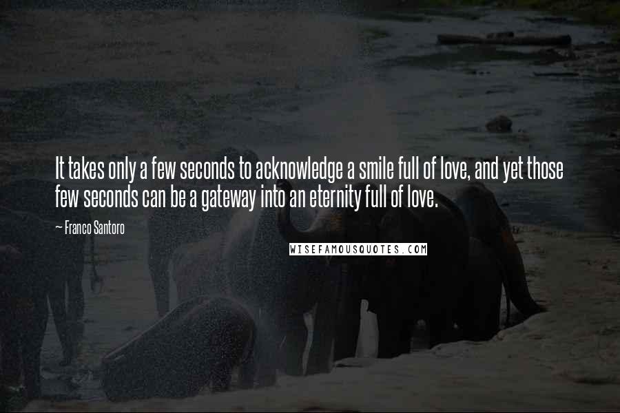 Franco Santoro Quotes: It takes only a few seconds to acknowledge a smile full of love, and yet those few seconds can be a gateway into an eternity full of love.