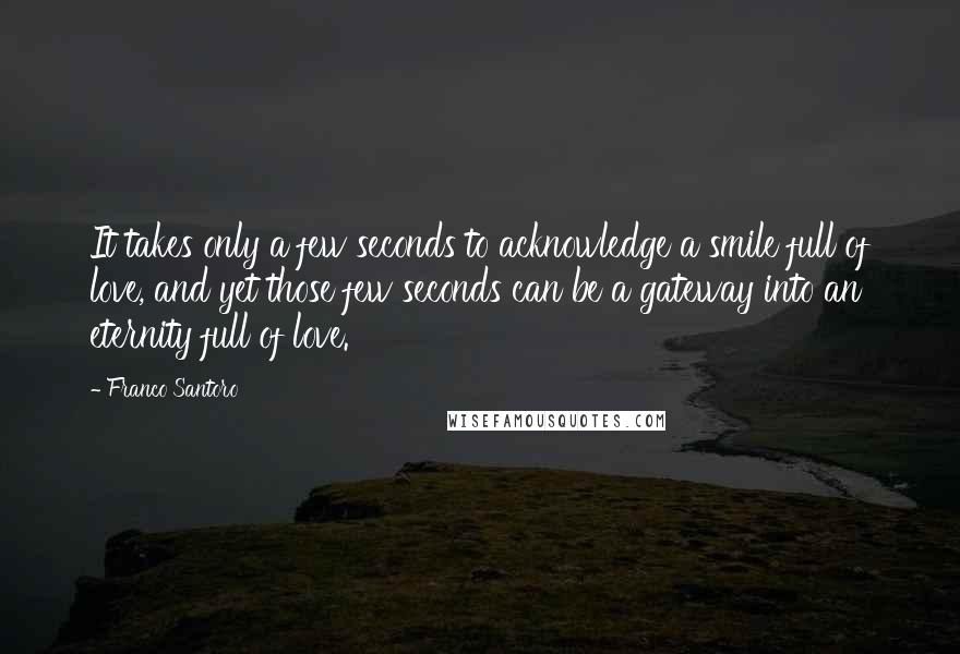 Franco Santoro Quotes: It takes only a few seconds to acknowledge a smile full of love, and yet those few seconds can be a gateway into an eternity full of love.