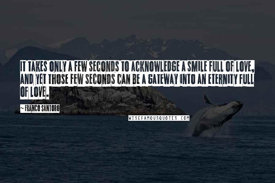 Franco Santoro Quotes: It takes only a few seconds to acknowledge a smile full of love, and yet those few seconds can be a gateway into an eternity full of love.