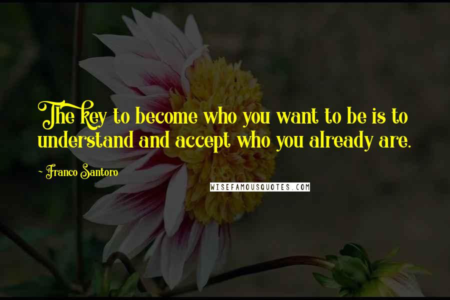 Franco Santoro Quotes: The key to become who you want to be is to understand and accept who you already are.