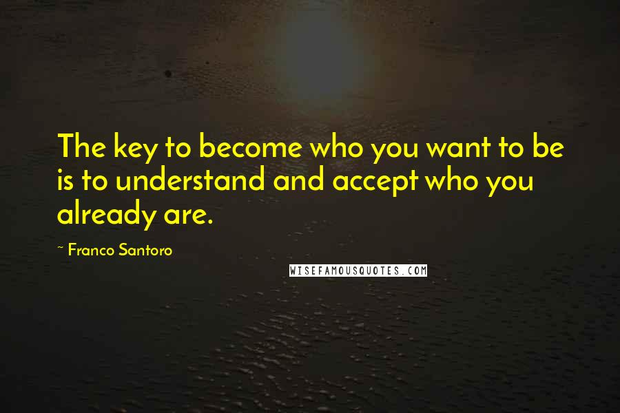 Franco Santoro Quotes: The key to become who you want to be is to understand and accept who you already are.