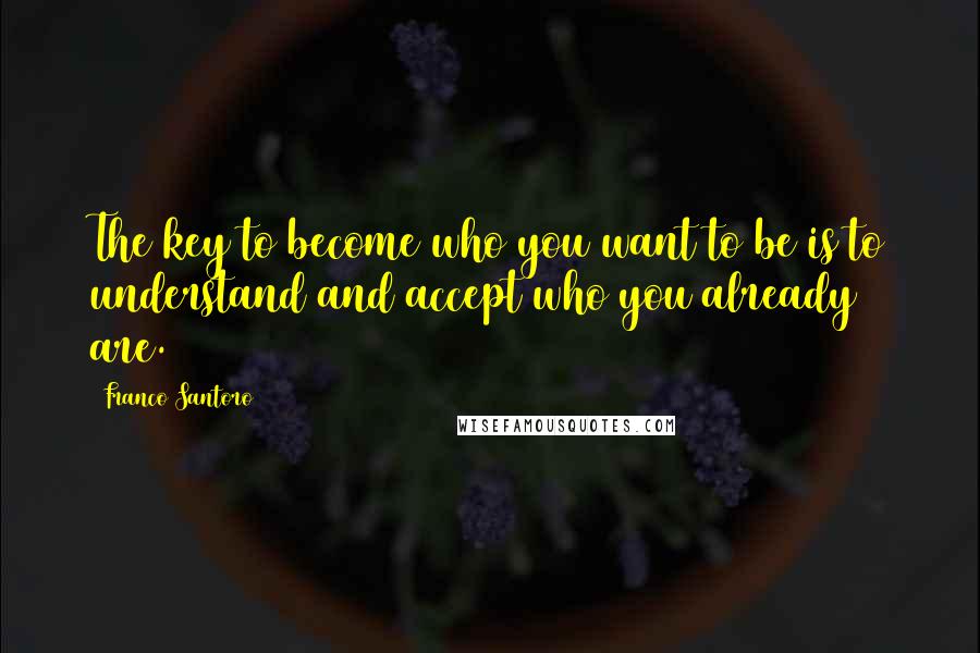 Franco Santoro Quotes: The key to become who you want to be is to understand and accept who you already are.