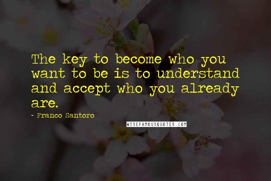 Franco Santoro Quotes: The key to become who you want to be is to understand and accept who you already are.