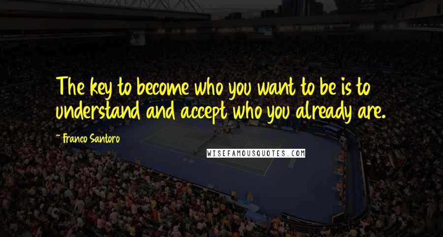 Franco Santoro Quotes: The key to become who you want to be is to understand and accept who you already are.