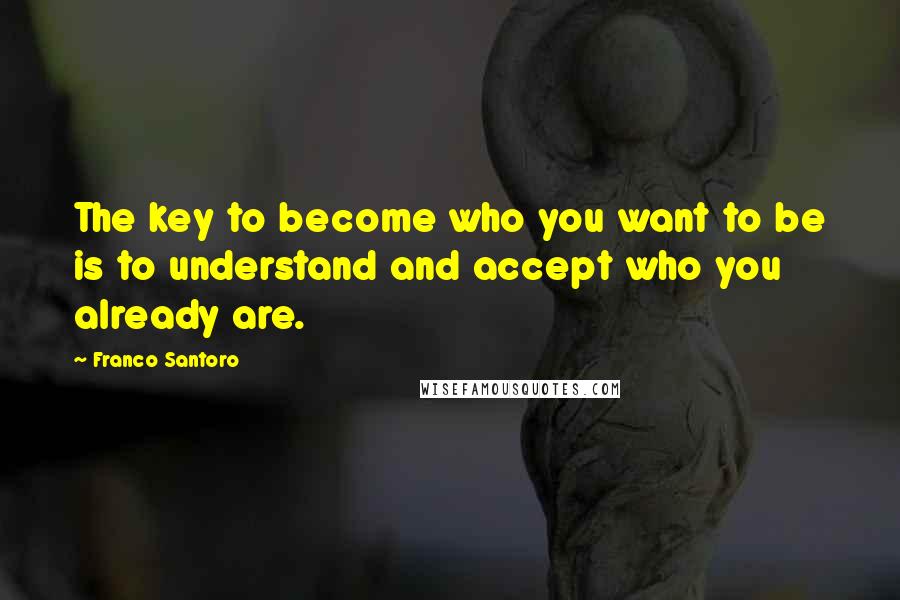 Franco Santoro Quotes: The key to become who you want to be is to understand and accept who you already are.