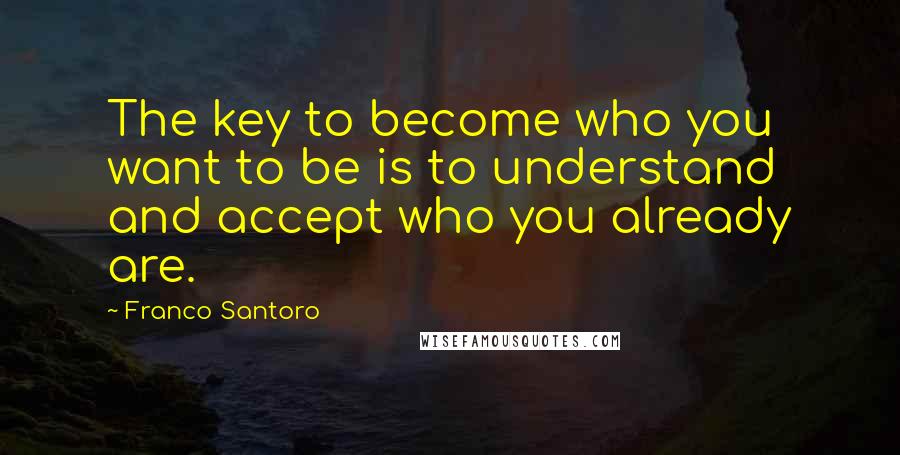 Franco Santoro Quotes: The key to become who you want to be is to understand and accept who you already are.