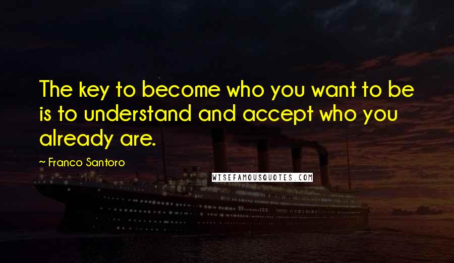 Franco Santoro Quotes: The key to become who you want to be is to understand and accept who you already are.