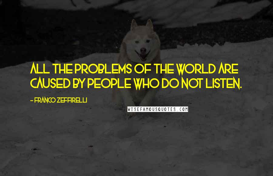Franco Zeffirelli Quotes: All the problems of the world are caused by people who do not listen.
