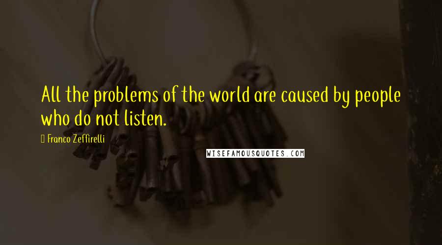 Franco Zeffirelli Quotes: All the problems of the world are caused by people who do not listen.