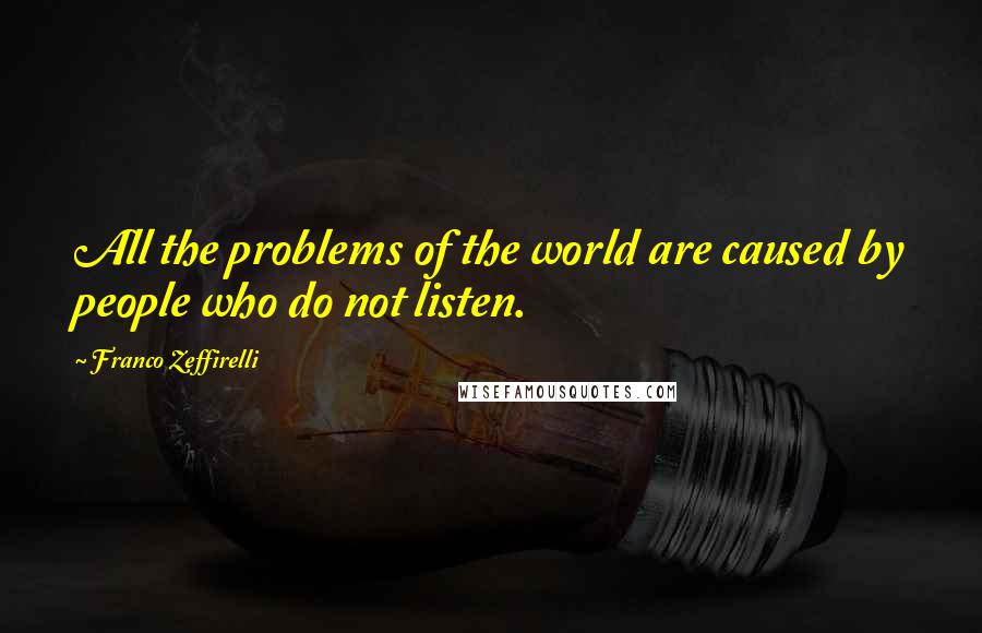 Franco Zeffirelli Quotes: All the problems of the world are caused by people who do not listen.