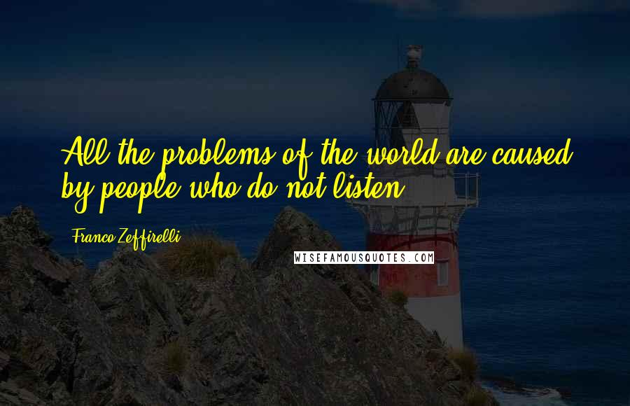 Franco Zeffirelli Quotes: All the problems of the world are caused by people who do not listen.