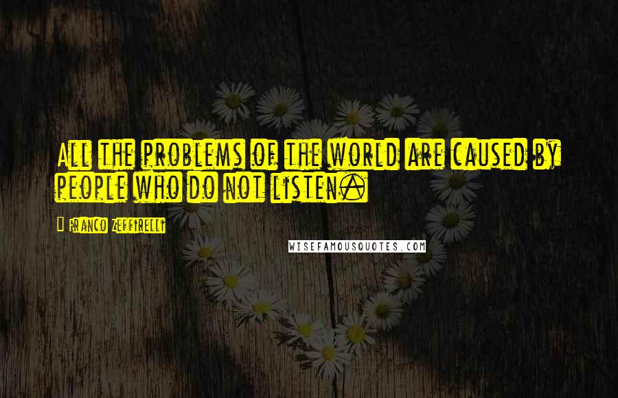 Franco Zeffirelli Quotes: All the problems of the world are caused by people who do not listen.