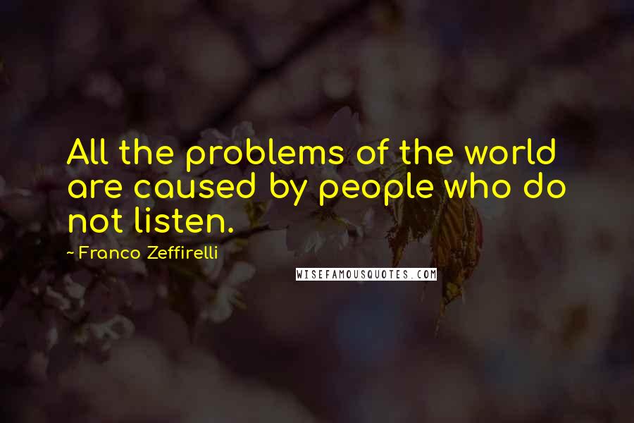 Franco Zeffirelli Quotes: All the problems of the world are caused by people who do not listen.