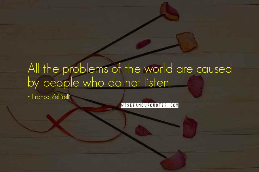 Franco Zeffirelli Quotes: All the problems of the world are caused by people who do not listen.