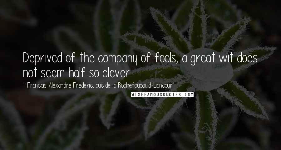 Francois Alexandre Frederic, Duc De La Rochefoucauld-Liancourt Quotes: Deprived of the company of fools, a great wit does not seem half so clever.