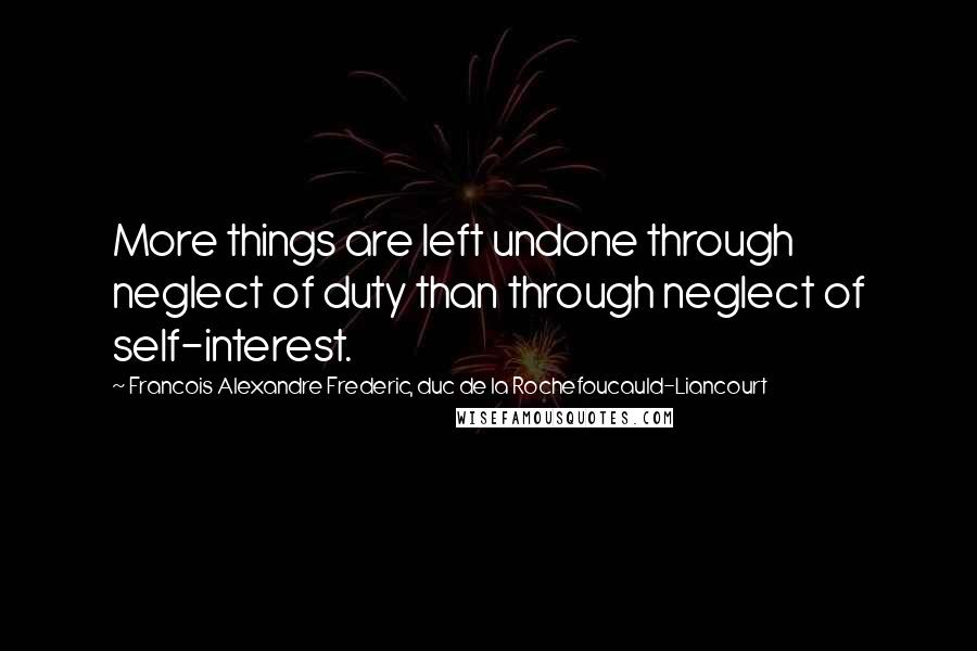 Francois Alexandre Frederic, Duc De La Rochefoucauld-Liancourt Quotes: More things are left undone through neglect of duty than through neglect of self-interest.