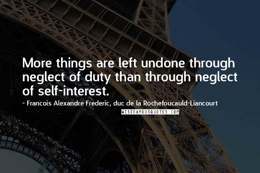 Francois Alexandre Frederic, Duc De La Rochefoucauld-Liancourt Quotes: More things are left undone through neglect of duty than through neglect of self-interest.