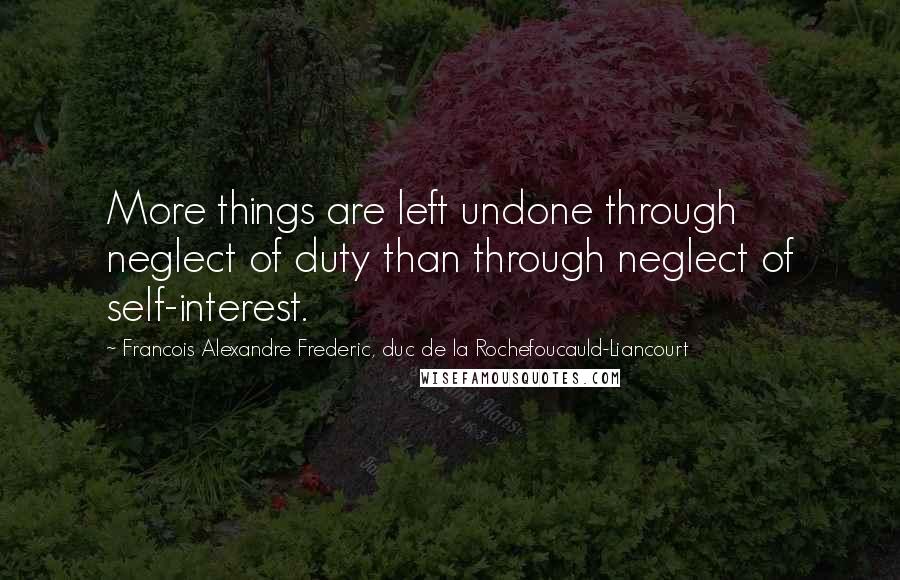 Francois Alexandre Frederic, Duc De La Rochefoucauld-Liancourt Quotes: More things are left undone through neglect of duty than through neglect of self-interest.