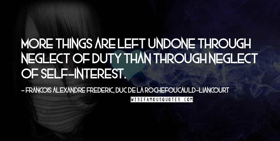 Francois Alexandre Frederic, Duc De La Rochefoucauld-Liancourt Quotes: More things are left undone through neglect of duty than through neglect of self-interest.