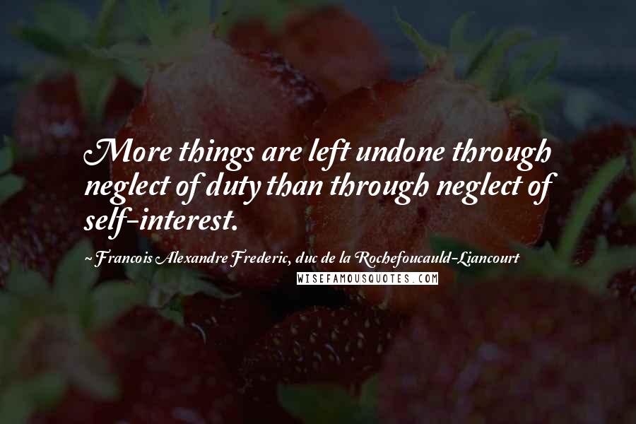 Francois Alexandre Frederic, Duc De La Rochefoucauld-Liancourt Quotes: More things are left undone through neglect of duty than through neglect of self-interest.