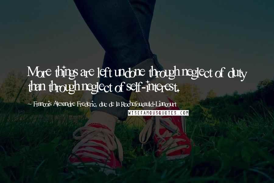 Francois Alexandre Frederic, Duc De La Rochefoucauld-Liancourt Quotes: More things are left undone through neglect of duty than through neglect of self-interest.