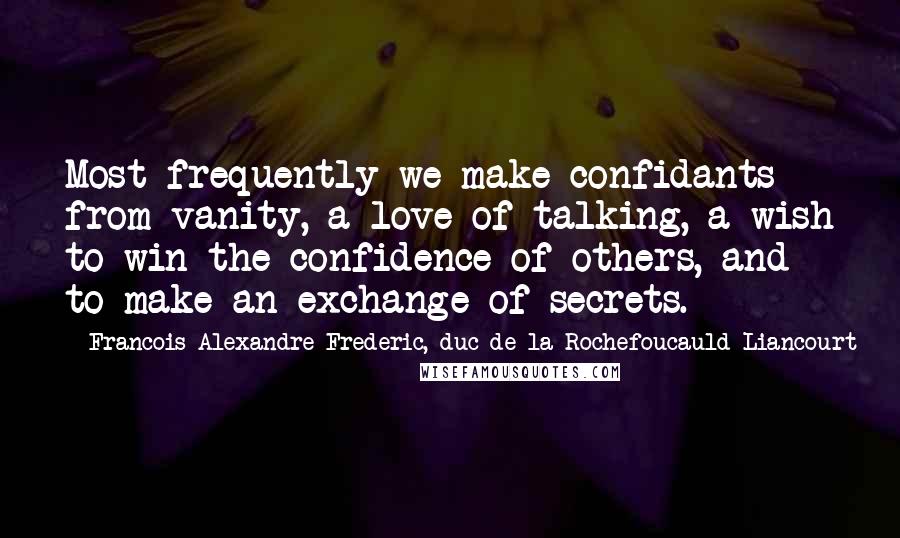 Francois Alexandre Frederic, Duc De La Rochefoucauld-Liancourt Quotes: Most frequently we make confidants from vanity, a love of talking, a wish to win the confidence of others, and to make an exchange of secrets.