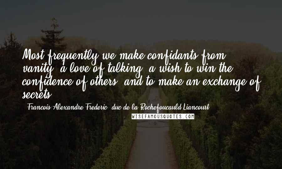 Francois Alexandre Frederic, Duc De La Rochefoucauld-Liancourt Quotes: Most frequently we make confidants from vanity, a love of talking, a wish to win the confidence of others, and to make an exchange of secrets.
